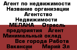 Агент по недвижимости › Название организации ­ Агентство Недвижимости "МЕЛАНА" › Отрасль предприятия ­ Агент › Минимальный оклад ­ 30 000 - Все города Работа » Вакансии   . Марий Эл респ.,Йошкар-Ола г.